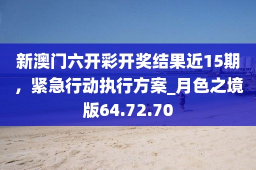 新澳门六开彩开奖结果近15期，紧急行动执行方案_月色之境版64.72.70