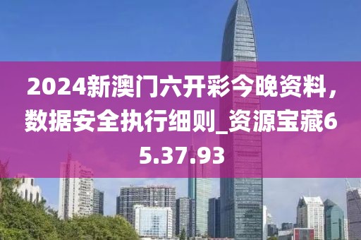 2024新澳门六开彩今晚资料，数据安全执行细则_资源宝藏65.37.93