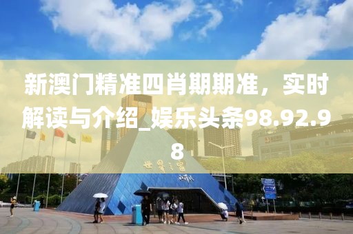 新澳门精准四肖期期准，实时解读与介绍_娱乐头条98.92.98