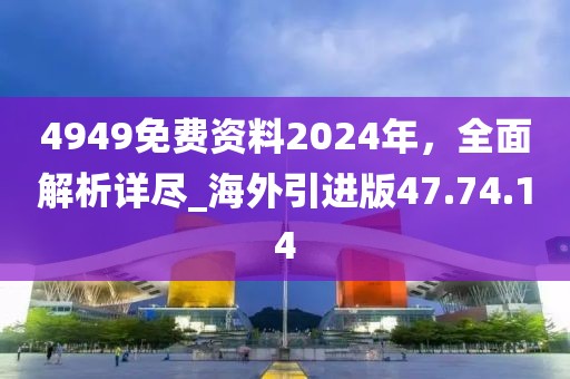 4949免费资料2024年，全面解析详尽_海外引进版47.74.14