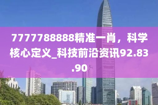 7777788888精准一肖，科学核心定义_科技前沿资讯92.83.90