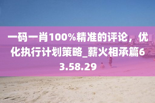 一码一肖100%精准的评论，优化执行计划策略_薪火相承篇63.58.29