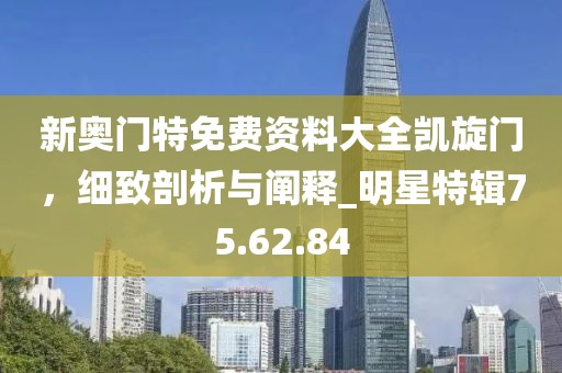 新奥门特免费资料大全凯旋门，细致剖析与阐释_明星特辑75.62.84
