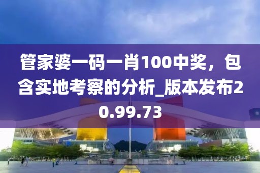 管家婆一码一肖100中奖，包含实地考察的分析_版本发布20.99.73