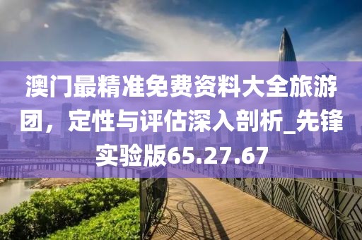 澳门最精准免费资料大全旅游团，定性与评估深入剖析_先锋实验版65.27.67