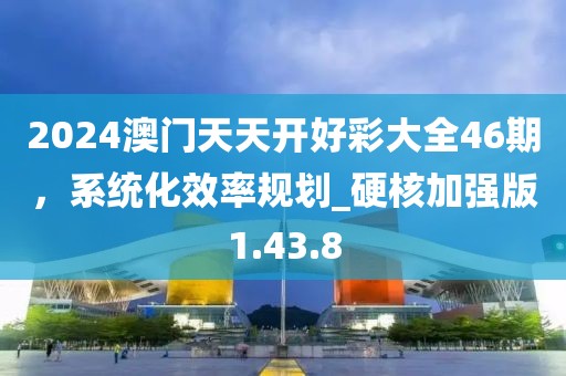 2024澳门天天开好彩大全46期，系统化效率规划_硬核加强版1.43.8
