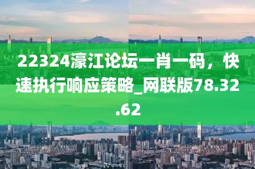 22324濠江论坛一肖一码，快速执行响应策略_网联版78.32.62