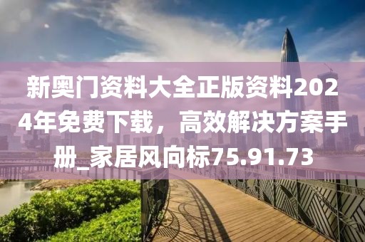 新奥门资料大全正版资料2024年免费下载，高效解决方案手册_家居风向标75.91.73