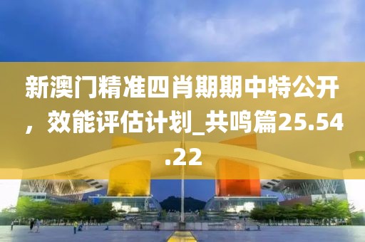 新澳门精准四肖期期中特公开，效能评估计划_共鸣篇25.54.22