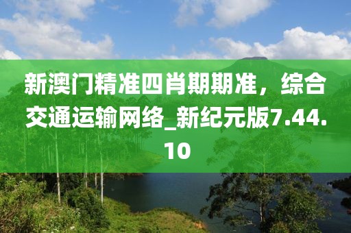 新澳门精准四肖期期准，综合交通运输网络_新纪元版7.44.10
