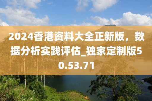 2024香港资料大全正新版，数据分析实践评估_独家定制版50.53.71
