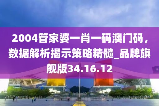 2004管家婆一肖一码澳门码，数据解析揭示策略精髓_品牌旗舰版34.16.12