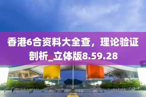 香港6合资料大全查，理论验证剖析_立体版8.59.28