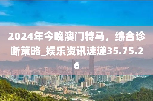 2024年今晚澳门特马，综合诊断策略_娱乐资讯速递35.75.26