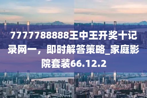 7777788888王中王开奖十记录网一，即时解答策略_家庭影院套装66.12.2