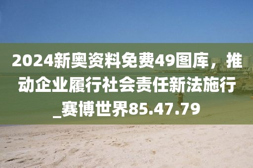 2024新奥资料免费49图库，推动企业履行社会责任新法施行_赛博世界85.47.79