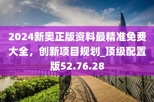 2024新奥正版资料最精准免费大全，创新项目规划_顶级配置版52.76.28