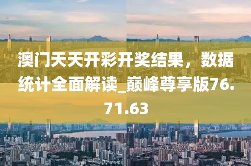 澳门天天开彩开奖结果，数据统计全面解读_巅峰尊享版76.71.63