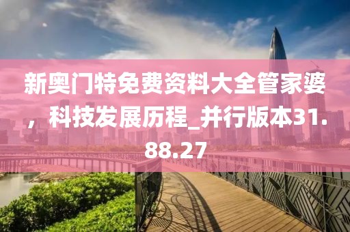 新奥门特免费资料大全管家婆，科技发展历程_并行版本31.88.27