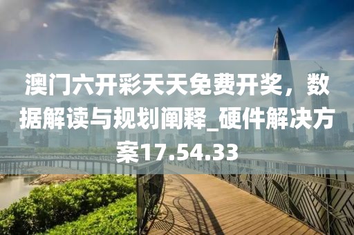 澳门六开彩天天免费开奖，数据解读与规划阐释_硬件解决方案17.54.33