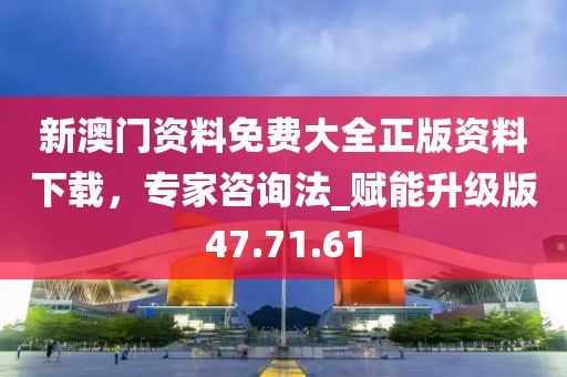 新澳门资料免费大全正版资料下载，专家咨询法_赋能升级版47.71.61