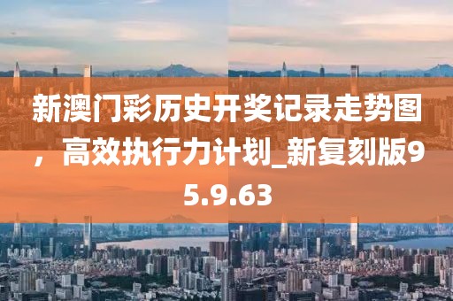 新澳门彩历史开奖记录走势图，高效执行力计划_新复刻版95.9.63