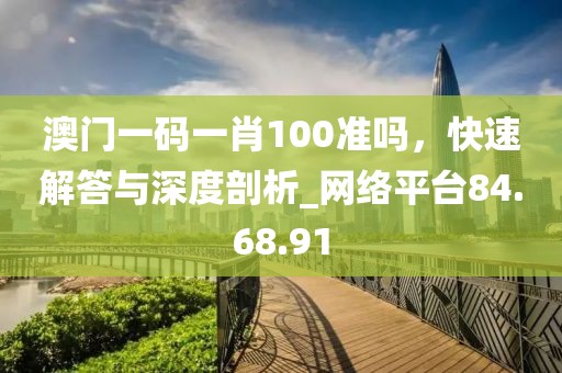 澳门一码一肖100准吗，快速解答与深度剖析_网络平台84.68.91