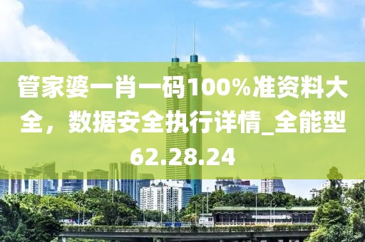 管家婆一肖一码100%准资料大全，数据安全执行详情_全能型62.28.24