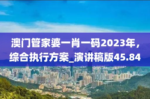 澳门管家婆一肖一码2023年，综合执行方案_演讲稿版45.84