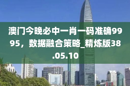 澳门今晚必中一肖一码准确9995，数据融合策略_精炼版38.05.10