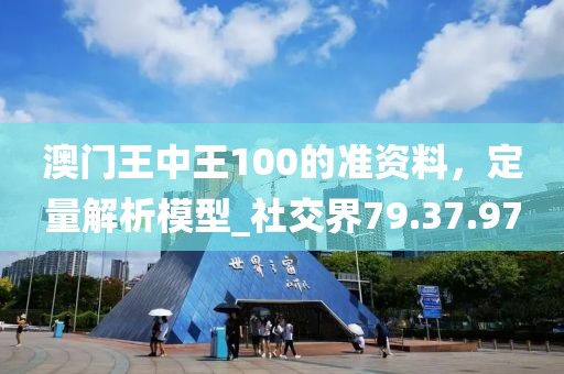 澳门王中王100的准资料，定量解析模型_社交界79.37.97