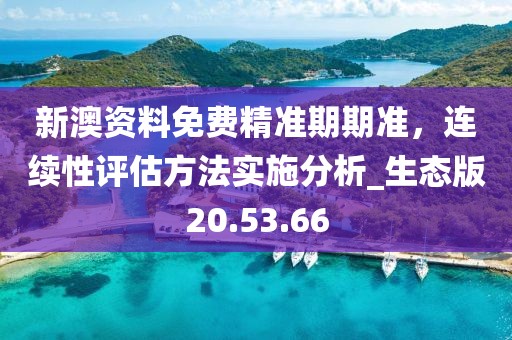 新澳资料免费精准期期准，连续性评估方法实施分析_生态版20.53.66