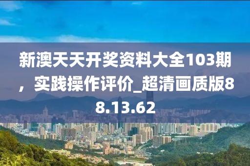 新澳天天开奖资料大全103期，实践操作评价_超清画质版88.13.62