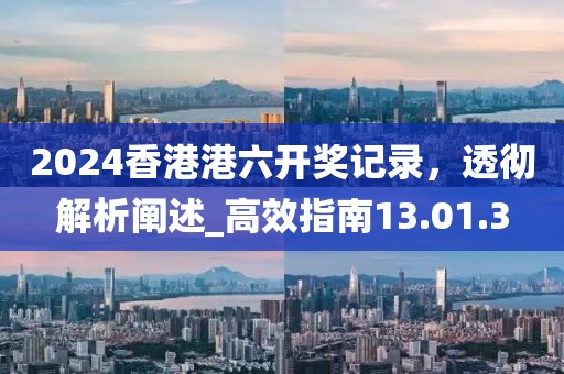 2024香港港六开奖记录，透彻解析阐述_高效指南13.01.3