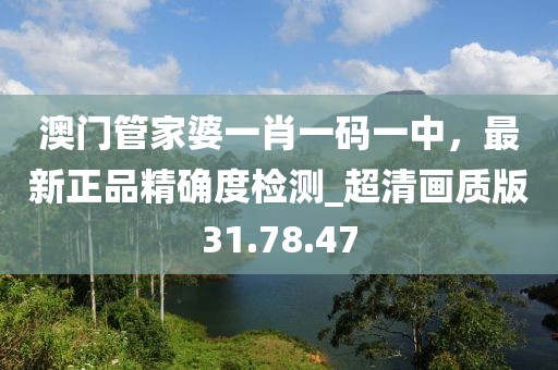 澳门管家婆一肖一码一中，最新正品精确度检测_超清画质版31.78.47