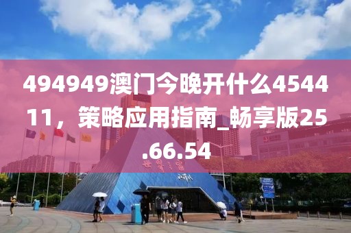 494949澳门今晚开什么454411，策略应用指南_畅享版25.66.54