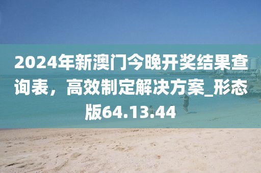 2024年新澳门今晚开奖结果查询表，高效制定解决方案_形态版64.13.44