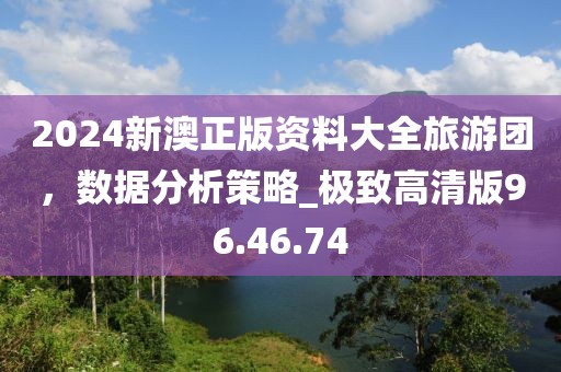 2024新澳正版资料大全旅游团，数据分析策略_极致高清版96.46.74
