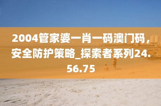 2004管家婆一肖一码澳门码，安全防护策略_探索者系列24.56.75