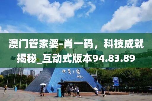 澳门管家婆-肖一码，科技成就揭秘_互动式版本94.83.89
