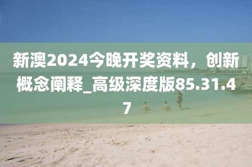 新澳2024今晚开奖资料，创新概念阐释_高级深度版85.31.47