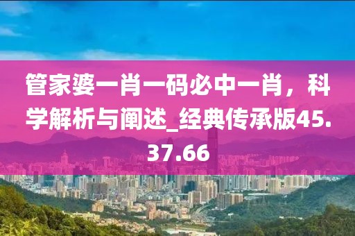 管家婆一肖一码必中一肖，科学解析与阐述_经典传承版45.37.66