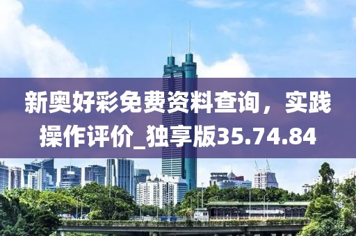 新奥好彩免费资料查询，实践操作评价_独享版35.74.84