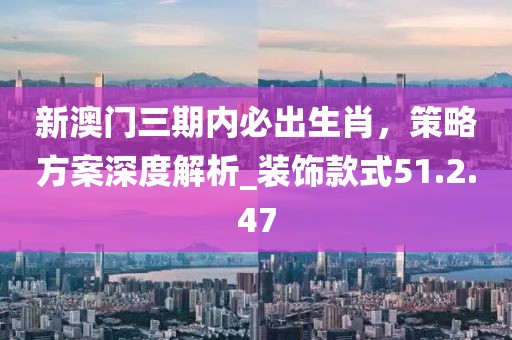 新澳门三期内必出生肖，策略方案深度解析_装饰款式51.2.47