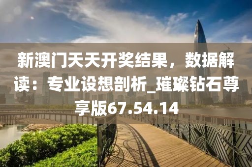 新澳门天天开奖结果，数据解读：专业设想剖析_璀璨钻石尊享版67.54.14