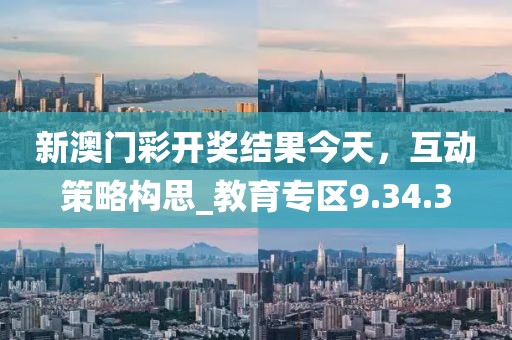 新澳门彩开奖结果今天，互动策略构思_教育专区9.34.3
