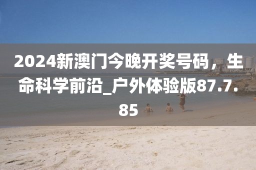 2024新澳门今晚开奖号码，生命科学前沿_户外体验版87.7.85