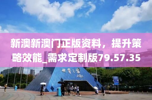新澳新澳门正版资料，提升策略效能_需求定制版79.57.35