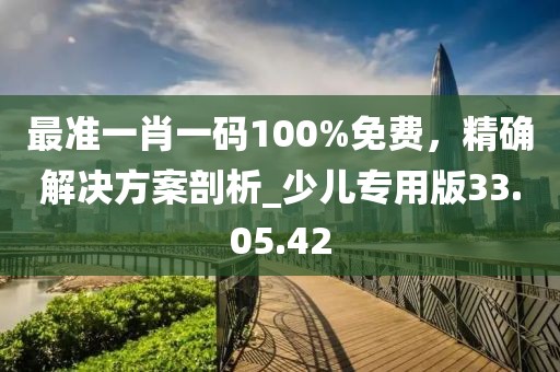 最准一肖一码100%免费，精确解决方案剖析_少儿专用版33.05.42