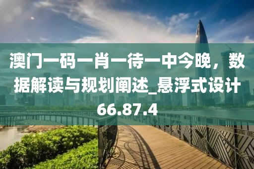 澳门一码一肖一待一中今晚，数据解读与规划阐述_悬浮式设计66.87.4